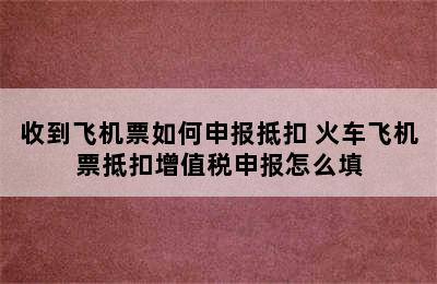 收到飞机票如何申报抵扣 火车飞机票抵扣增值税申报怎么填